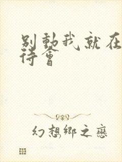 别动我就在里面待会