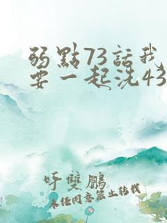 弱点73话我也要一起洗43321
