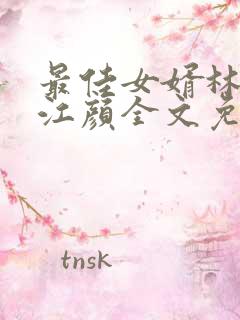 最佳女婿林羽/江颜全文免费看
