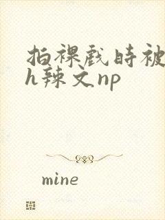 拍裸戏时被c了h辣文np