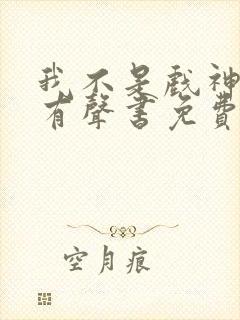我不是戏神小说有声书免费