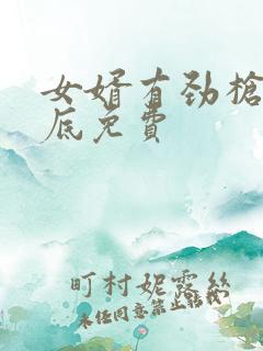 女婿有劲枪枪到底免费