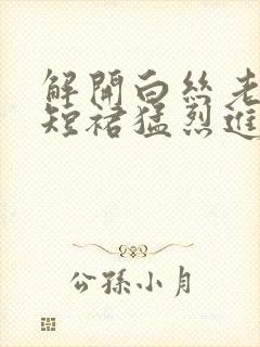 解开白丝老师的短裙猛烈进入