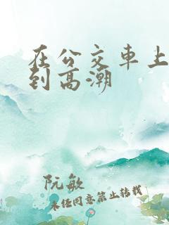 在公交车上被做到高潮