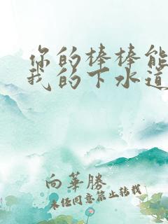 你的棒棒能通通我的下水道吗