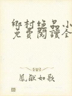 乡村绝品小神医免费阅读全文