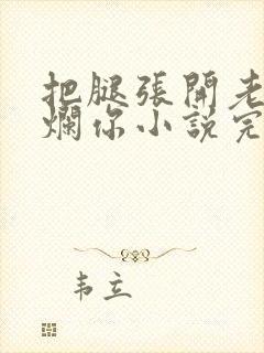 把腿张开老子臊烂你小说完
