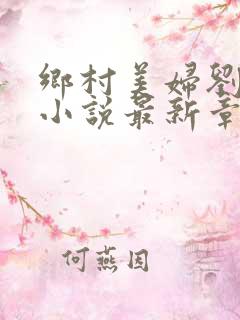 乡村美妇刘大柱小说最新章节更新内容