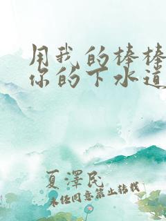 用我的棒棒疏通你的下水道