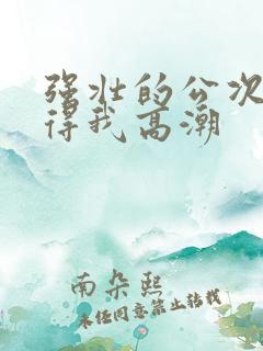 强壮的公次次弄得我高潮