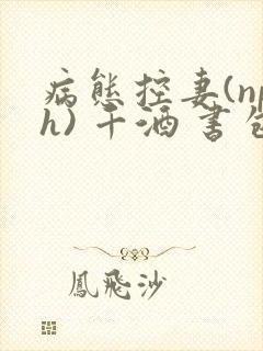 病态控妻(nph) 千酒 书包网