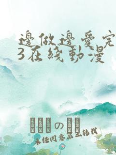 边做边爱完整版3在线动漫