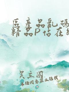 区产品乱码芒果精品P站在线