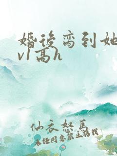 婚后脔到她哭1v1高h