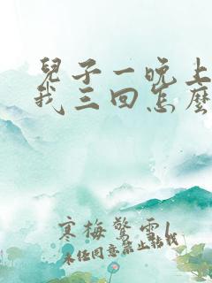 儿子一晚上要了我三回怎么办