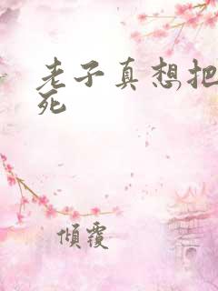 老子真想把你弄死