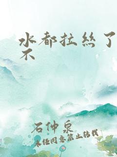 水都拉丝了还说不