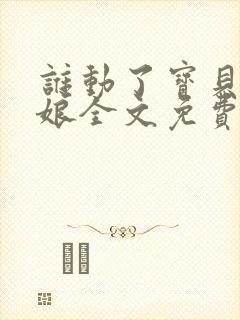 谁动了宝贝的嫡娘全文免费阅读
