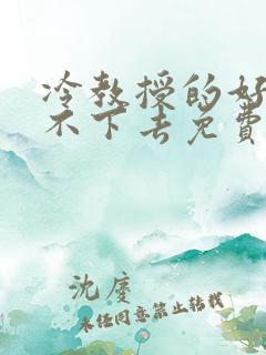 冷教授的好大坐不下去免费阅读