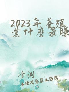 2023年养殖业什么最赚钱农村