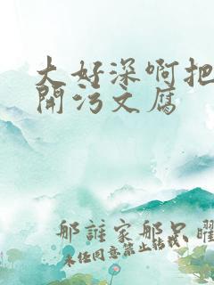 大好深啊把腿开开污文腐