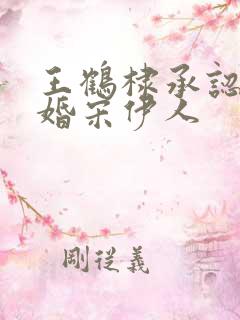 王鹤棣承认已订婚宋伊人