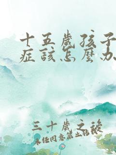 十五岁孩子焦虑症该怎么办