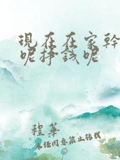 现在在家干点啥呢挣钱呢