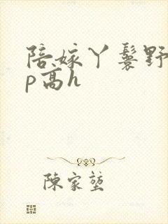 陪嫁丫鬟野外np高h