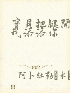 宝贝把腿开大让我添添你