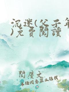沉迷(父子年上)免费阅读
