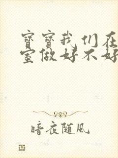 宝宝我们在办公室做好不好