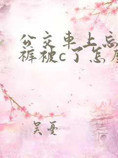 公交车上忘穿内裤被c了怎么办