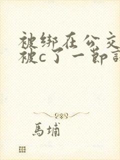 被绑在公交车里被c了一节课的小说