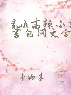乱h高辣小说短书包网文合集