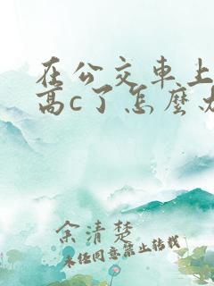 在公交车上弄到高c了怎么办