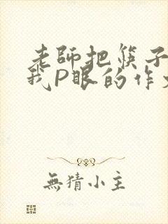 老师把筷子放进我P眼的作文