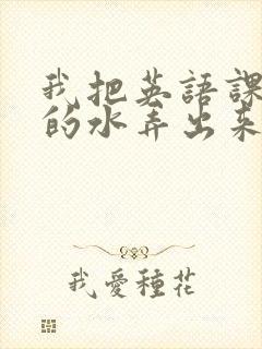 我把英语课代表的水弄出来了