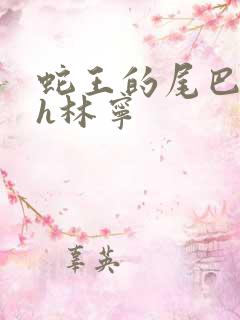 蛇王的尾巴高ah林宁