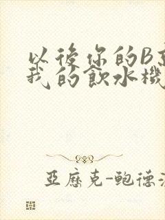 以后你的B就是我的饮水机