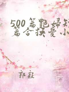 500篇艳妇短篇合换爱小说最新章节