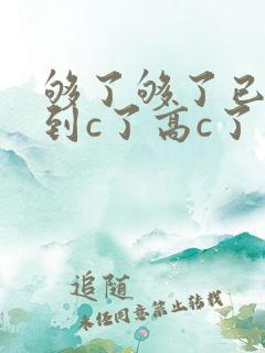 够了够了已经满到c了高c了