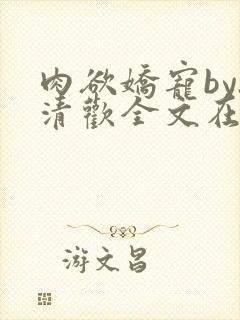 肉欲娇宠by.清欢全文在线阅读