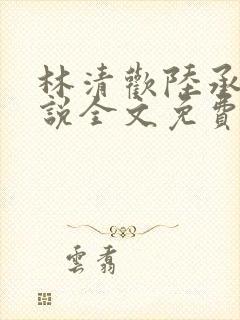 林清欢陆承洲小说全文免费阅读