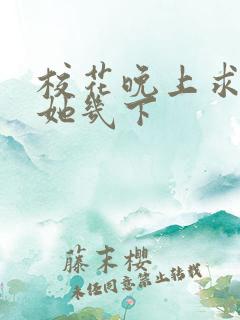 校花晚上求我桶她几下