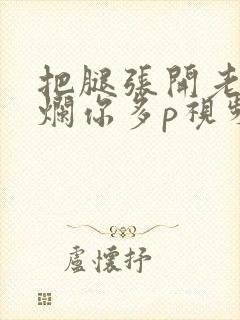把腿张开老子臊烂你多p视频