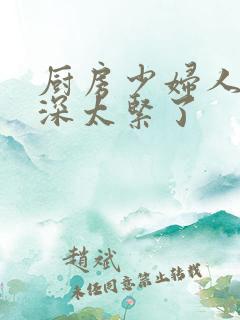 厨房少妇人妻好深太紧了