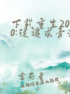 下载重生2000:从追求青涩校花同桌开始
