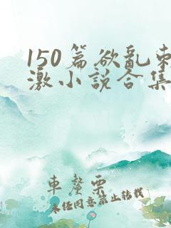 150篇欲乱刺激小说合集