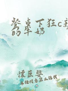 餐桌下狂c亲女的牛奶